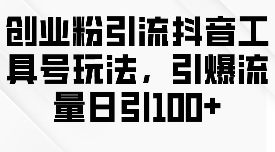 创业粉引流抖音工具号玩法，引爆流量日引100+-天天有课网