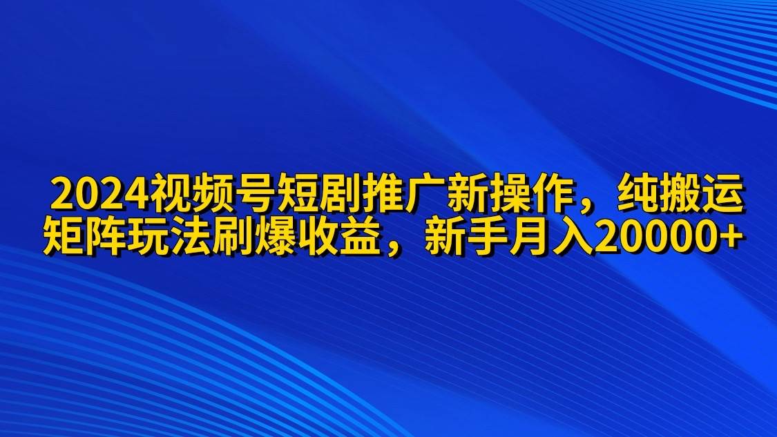 2024视频号短剧推广新操作 纯搬运+矩阵连爆打法刷爆流量分成 小白月入20000-天天有课网