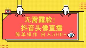 无需露脸!Ai头像直播项目,简单操作日入500+!-天天有课网