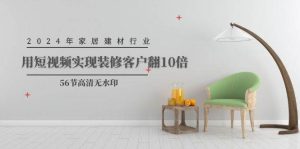 2024年家居建材行业，用短视频实现装修客户翻10倍（56节高清无水印）-天天有课网