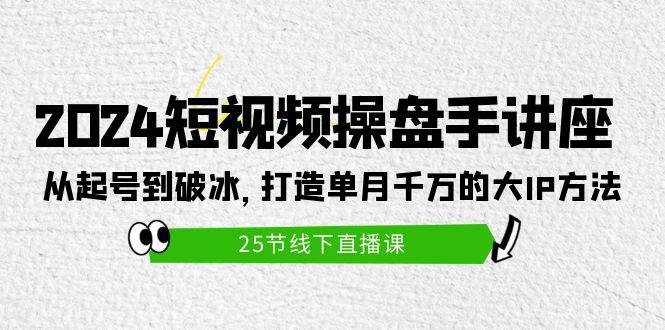 2024短视频操盘手讲座：从起号到破冰，打造单月千万的大IP方法（25节）-天天有课网