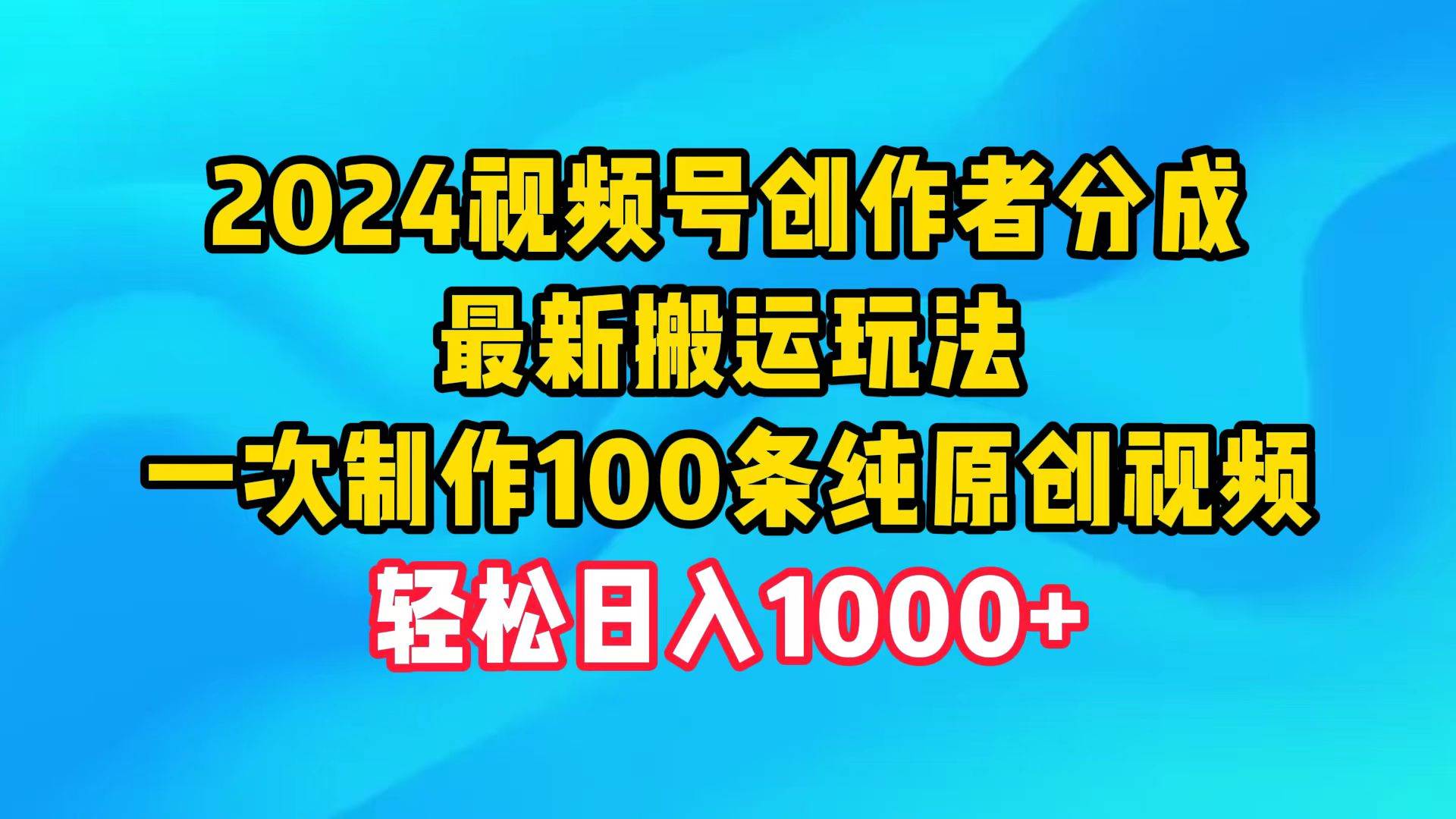 2024视频号创作者分成，最新搬运玩法，一次制作100条纯原创视频，日入1000+-天天有课网