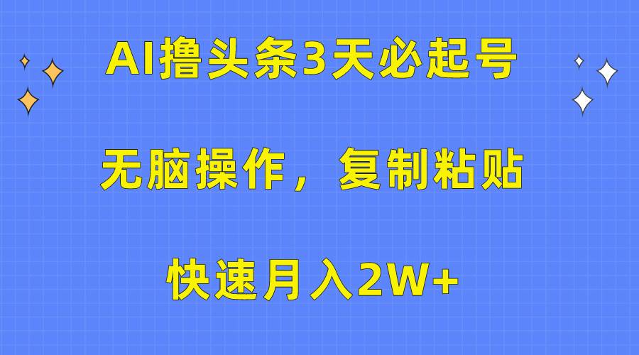 AI撸头条3天必起号，无脑操作3分钟1条，复制粘贴快速月入2W+-天天有课网