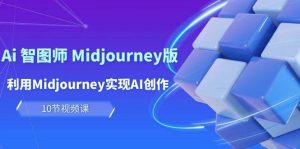 玩赚Ai 智图师 Midjourney版：利用Midjourney实现AI创作及变现（10节课）-天天有课网