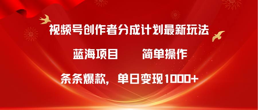 视频号创作者分成5.0，最新方法，条条爆款，简单无脑，单日变现1000+-天天有课网