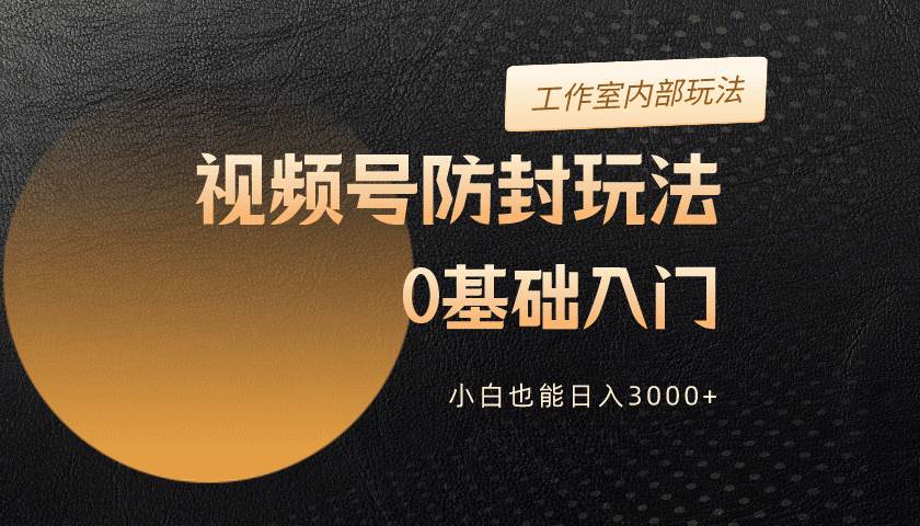 2024视频号升级防封玩法，零基础入门，小白也能日入3000+-天天有课网