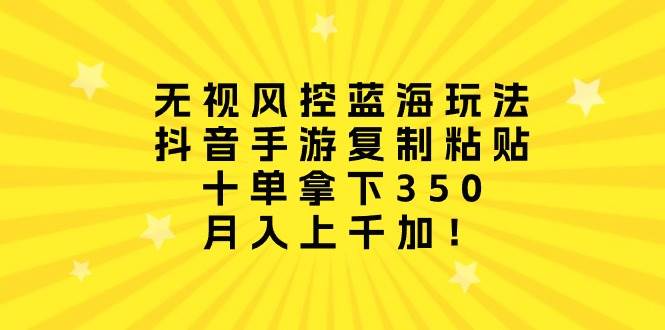 无视风控蓝海玩法，抖音手游复制粘贴，十单拿下350，月入上千加！-天天有课网