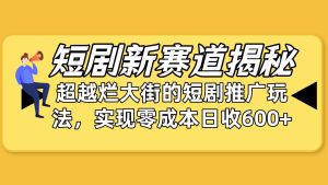 短剧新赛道揭秘：如何弯道超车，超越烂大街的短剧推广玩法，实现零成本…-天天有课网