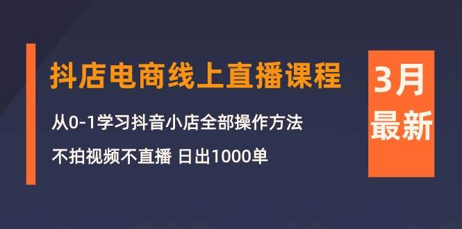 3月抖店电商线上直播课程：从0-1学习抖音小店，不拍视频不直播 日出1000单-天天有课网