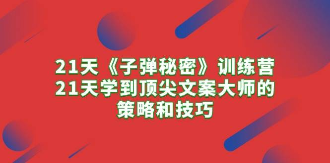 21天《子弹秘密》训练营，21天学到顶尖文案大师的策略和技巧-天天有课网