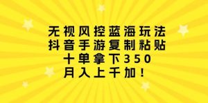 无视风控蓝海玩法,抖音手游复制粘贴,十单拿下350,月入上千加!-天天有课网