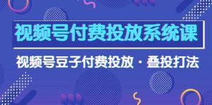 视频号付费投放系统课,视频号豆子付费投放·叠投打法(高清视频课)-天天有课网