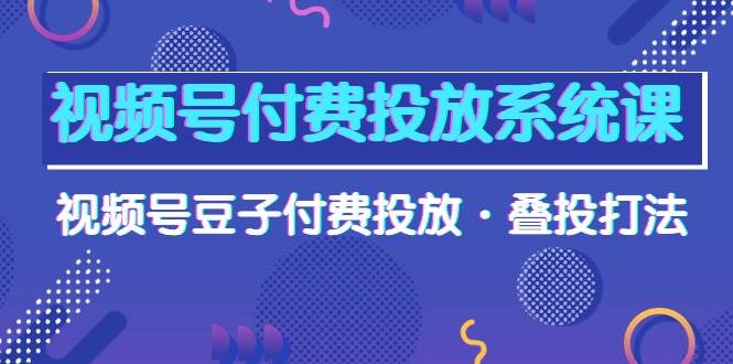 视频号付费投放系统课，视频号豆子付费投放·叠投打法（高清视频课）-天天有课网
