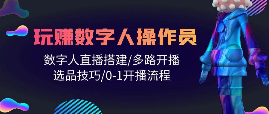 人人都能玩赚数字人操作员 数字人直播搭建/多路开播/选品技巧/0-1开播流程-天天有课网