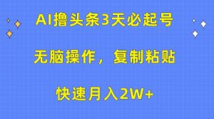 AI撸头条3天必起号，无脑操作3分钟1条，复制粘贴快速月入2W+-天天有课网