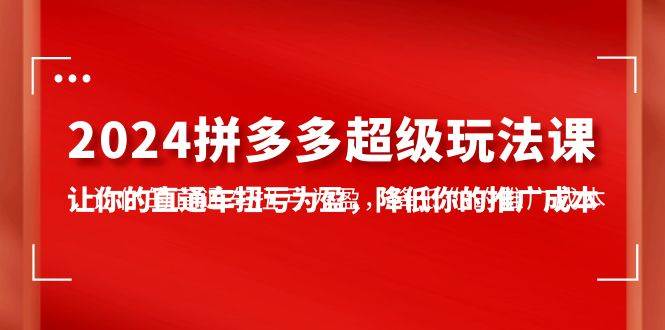 2024拼多多-超级玩法课，让你的直通车扭亏为盈，降低你的推广成本-7节课-天天有课网