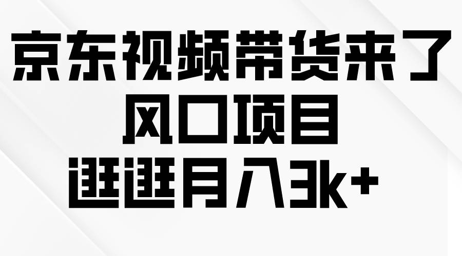 京东短视频带货来了，风口项目，逛逛月入3k+-天天有课网