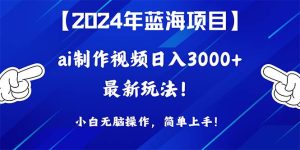 2024年蓝海项目，通过ai制作视频日入3000+，小白无脑操作，简单上手！-天天有课网