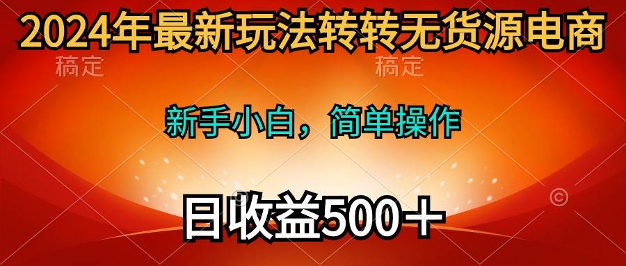 2024年最新玩法转转无货源电商，新手小白 简单操作，长期稳定 日收入500＋-天天有课网