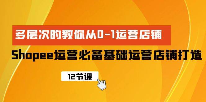 Shopee-运营必备基础运营店铺打造，多层次的教你从0-1运营店铺-天天有课网