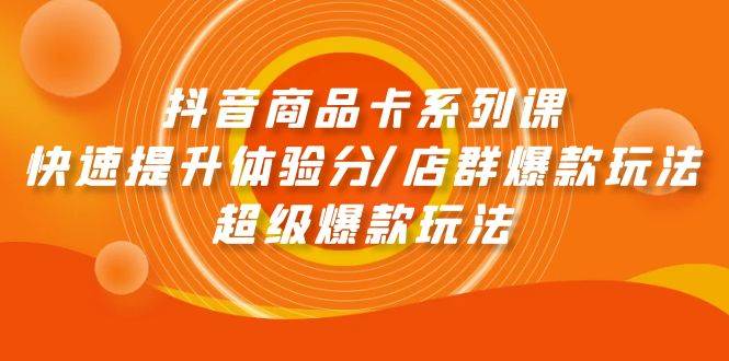 抖音商品卡系列课：快速提升体验分/店群爆款玩法/超级爆款玩法-天天有课网