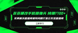 多多硬改手机摄像头,单场带货纯佣1700+完美解决直播间被判问题,打造日…-天天有课网