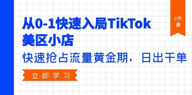 从0-1快速入局TikTok美区小店，快速抢占流量黄金期，日出千单（9节课）-天天有课网