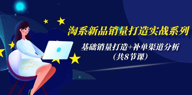 淘系新品销量打造实战系列，基础销量打造+补单渠道分析（共8节课）-天天有课网