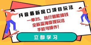 抖音最新风口项目玩法,一单35,执行就能搞钱 全新蓝海变现玩法 手机可操作-天天有课网