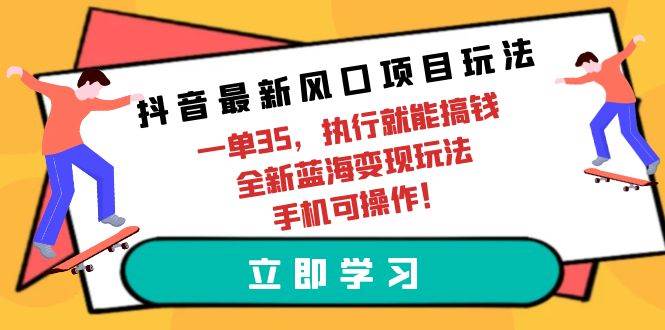 抖音最新风口项目玩法，一单35，执行就能搞钱 全新蓝海变现玩法 手机可操作-天天有课网
