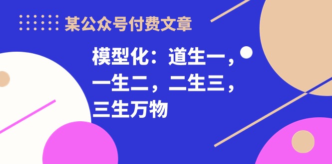 某微信公众号付费文章《模型化：道生一，一生二，二生三，三生万物！》-天天有课网