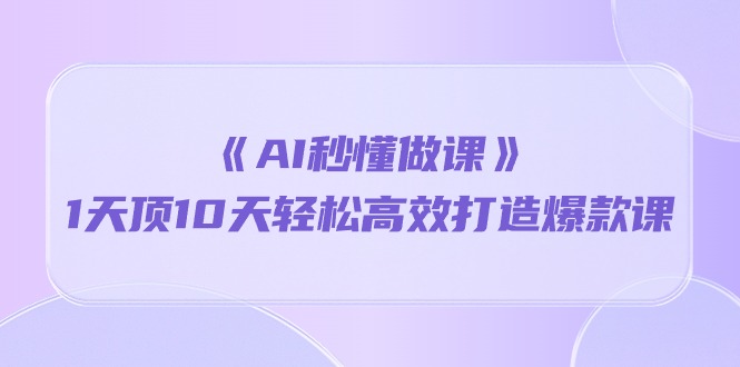 《AI秒 懂做课》1天花板10天轻轻松松高效率推出爆款课-天天有课网
