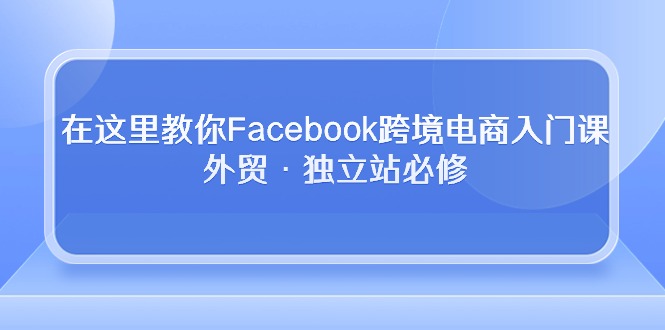 在这儿教大家Facebook跨境电子商务新手入门课，出口外贸·自建站必需-天天有课网