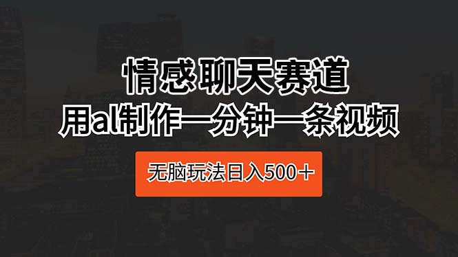 情感聊天跑道 用al制做一分钟一条视频 没脑子游戏玩法日入500＋-天天有课网