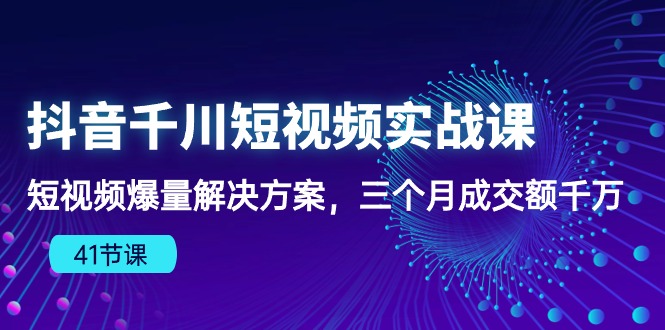 抖音视频千川短视频实战演练课：小视频爆量解决方法，三个月成交量一定-天天有课网