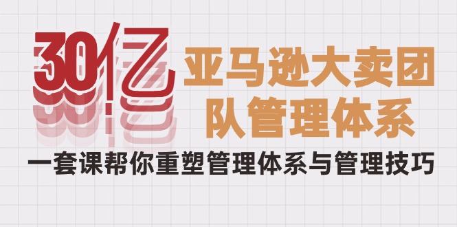 30亿-亚马逊平台热销精英团队管理模式，一套课替你重构管理模式与管理技能-天天有课网