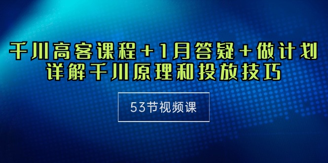 巨量千川 高客课程内容 1月答疑解惑 制定计划，详细说明巨量千川设计原理推广方法-天天有课网