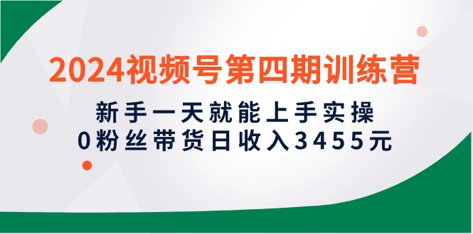 2024微信视频号第四期夏令营，初学者一天就能入门实际操作，0粉丝带货日收益3455元-天天有课网