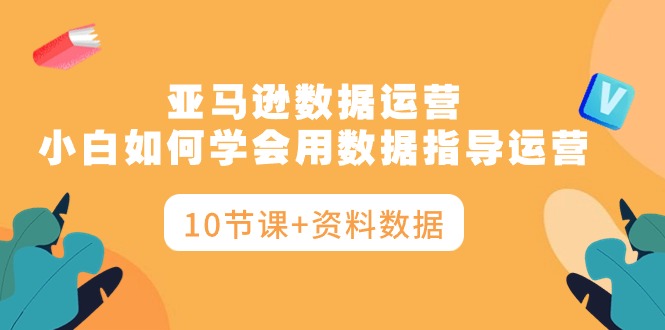 亚马逊平台互联网运营，新手如何学会用数据具体指导经营-天天有课网