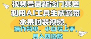 视频号最新冷门赛道利用AI工具生成蔬菜水果时装视频 操作简单月入四位数-天天有课网