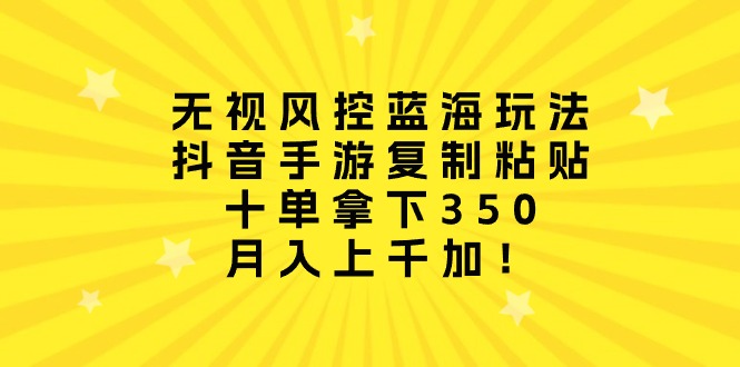 忽视风险控制瀚海游戏玩法，抖音手游拷贝，十单拿到350，月入过千加！-天天有课网