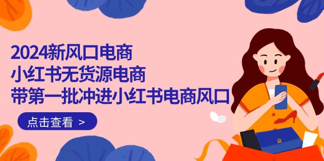 2024新蓝海电子商务，小红书的无货源电商，带第一批冲入小红书电商出风口-天天有课网