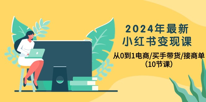 2024年全新小红书的转现课，从0到1电子商务/买家卖货/接商单-天天有课网