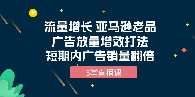流量增长 亚马逊平台老品广告宣传放量上涨提质增效玩法，短时间广告宣传销售量翻番-天天有课网