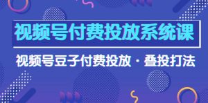 微信视频号付钱投放系统课,微信视频号黄豆付钱推广·叠投玩法-天天有课网