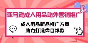 亚马逊平台两性用品站外推广网络营销推广,两性用品新品推广方案,助力打造品类爆品-天天有课网