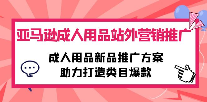 亚马逊平台两性用品站外推广网络营销推广，两性用品新品推广方案，助力打造品类爆品-天天有课网