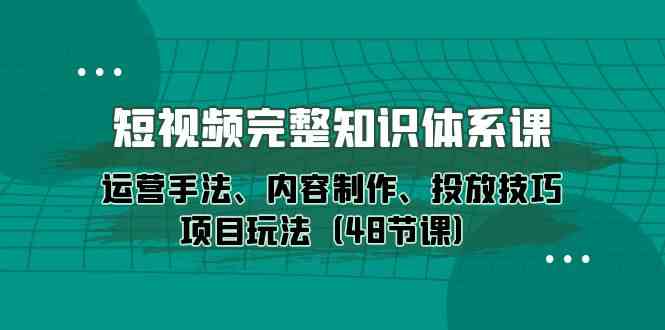 短视频-完整知识体系课，运营手法、内容制作、投放技巧项目玩法-天天有课网