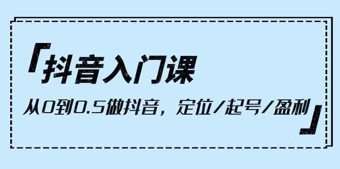 抖音入门课，从0到0.5做抖音，定位/起号/盈利-天天有课网