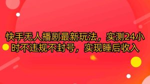 快手无人播剧最新玩法,实测24小时不违规不封号,实现睡后收入-天天有课网